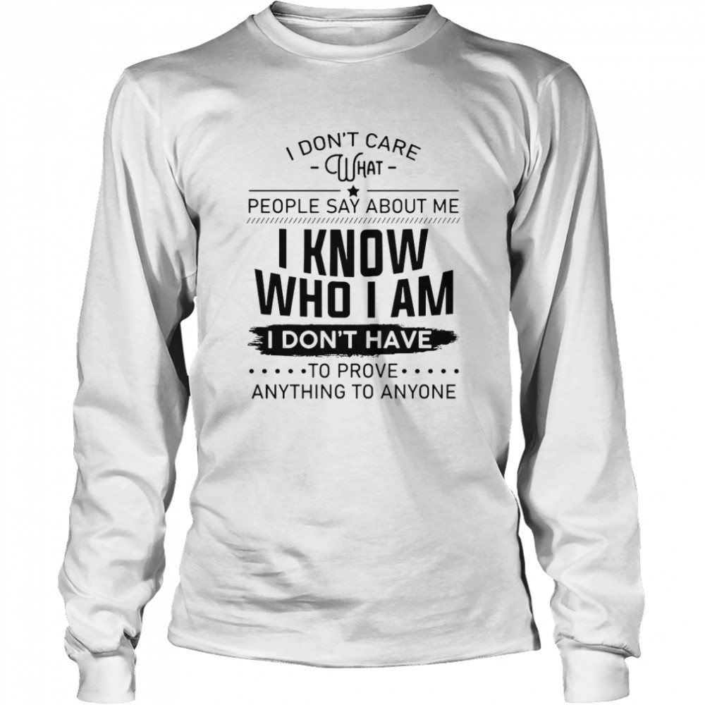 I Don’t Care What People Say About Me I Know Who I Am I Don’t Have To Prove Anything To Anyone Long Sleeved T-shirt