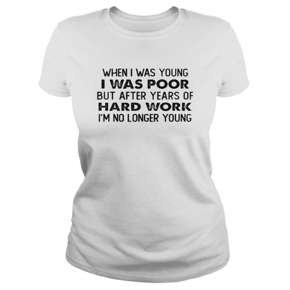 When i was young i was poor but after years of hard work im no longer young shirt Classic Women's T-shirt