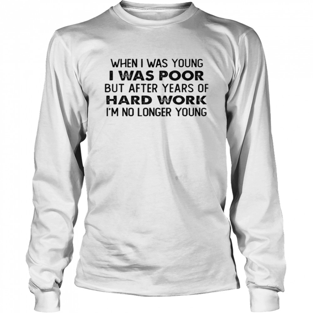 When i was young i was poor but after years of hard work im no longer young shirt Long Sleeved T-shirt