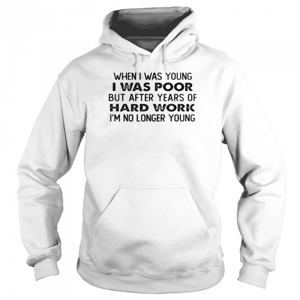 When i was young i was poor but after years of hard work im no longer young shirt Unisex Hoodie