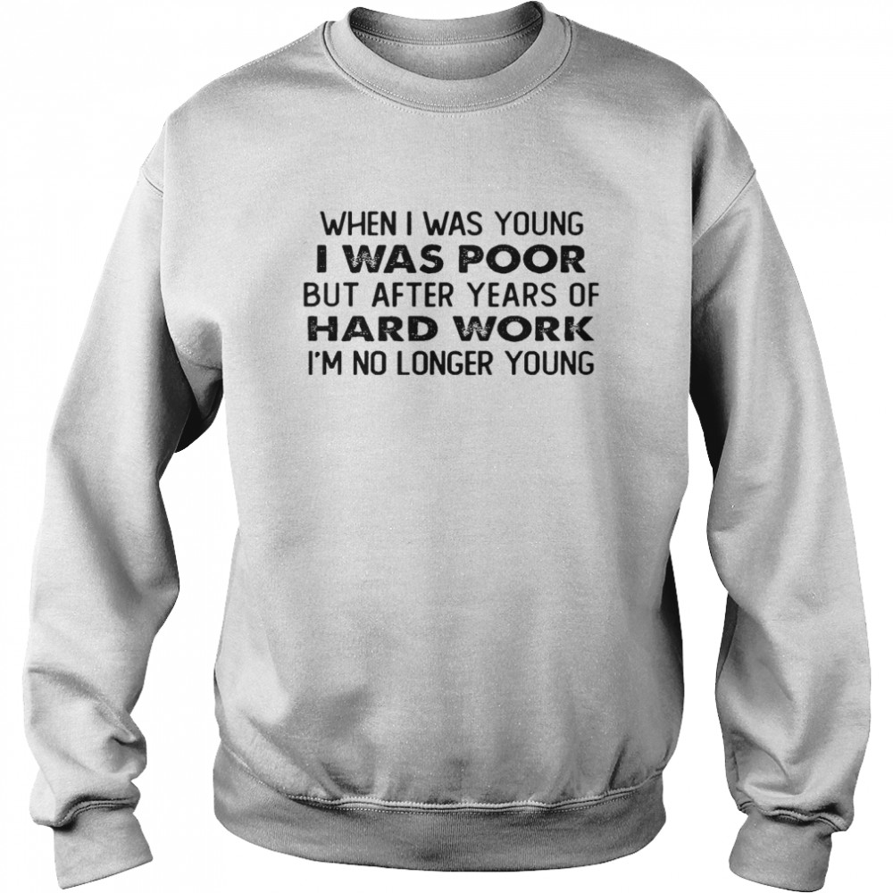 When i was young i was poor but after years of hard work im no longer young shirt Unisex Sweatshirt