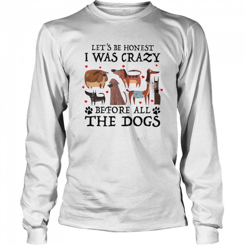 Let’s Be Honest I Was Crazy Before All The Dogs Long Sleeved T-shirt