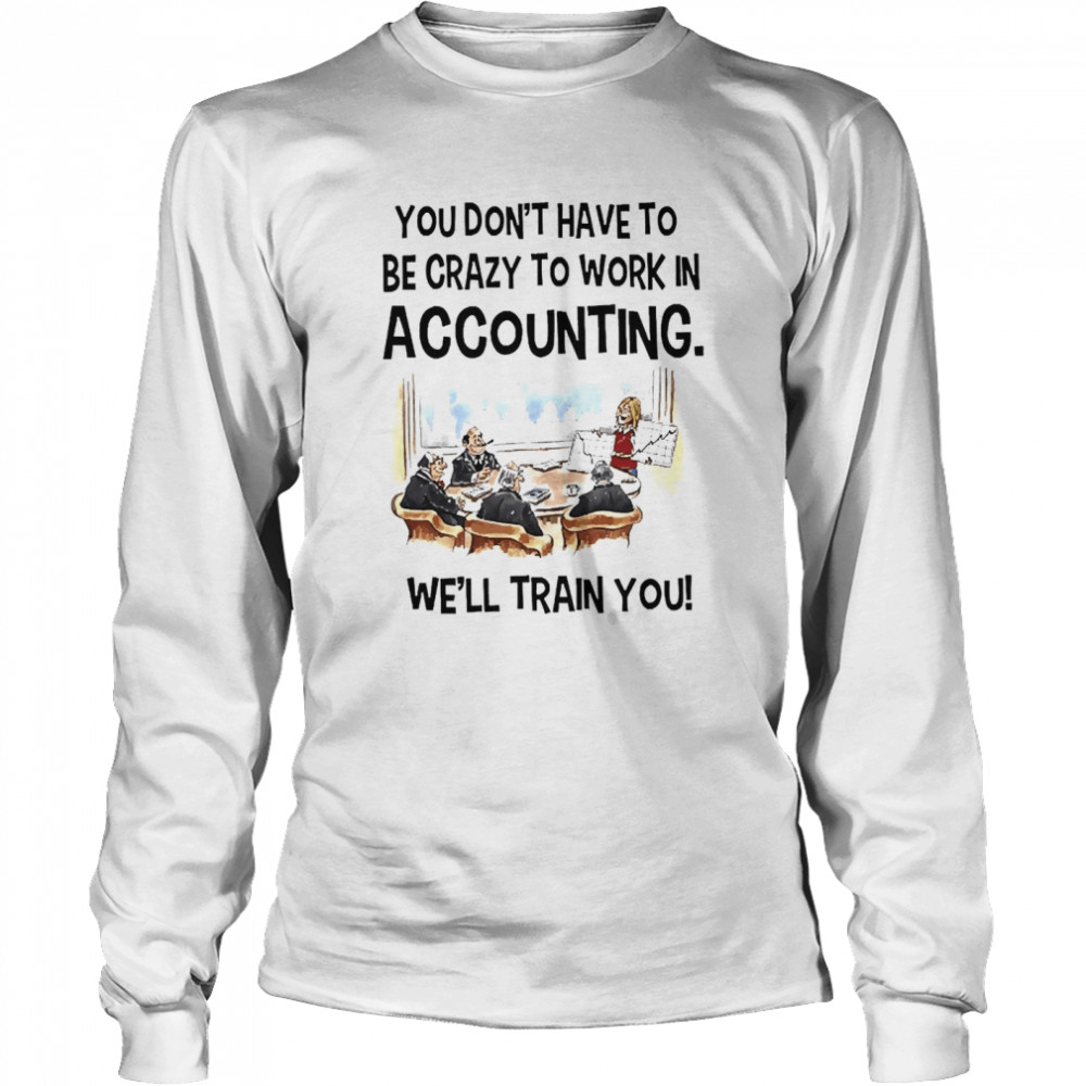 Accountant You Don’t Have To Be Crazy To Work In Accounting We’ll Train You Long Sleeved T-shirt