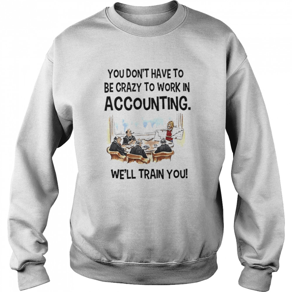 Accountant You Don’t Have To Be Crazy To Work In Accounting We’ll Train You Unisex Sweatshirt