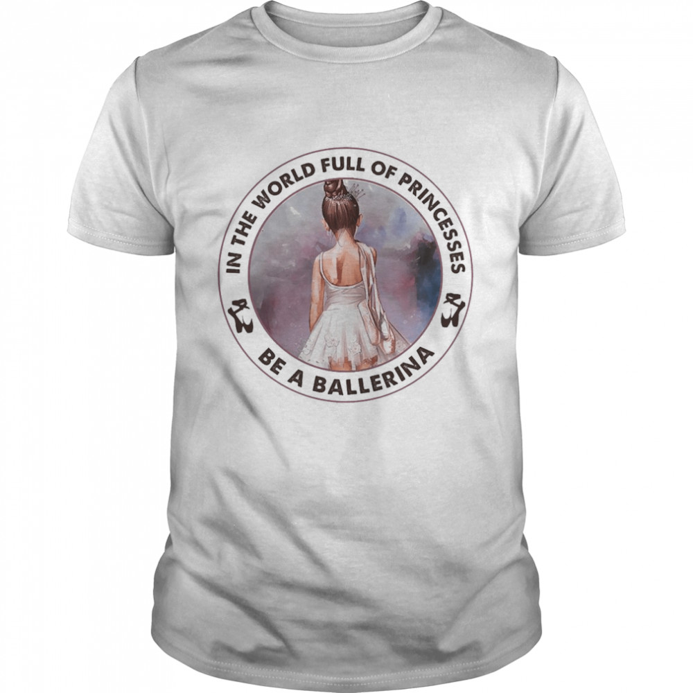 Ballet In The World Full Of Princesses Be A Ballerina Classic Men's T-shirt