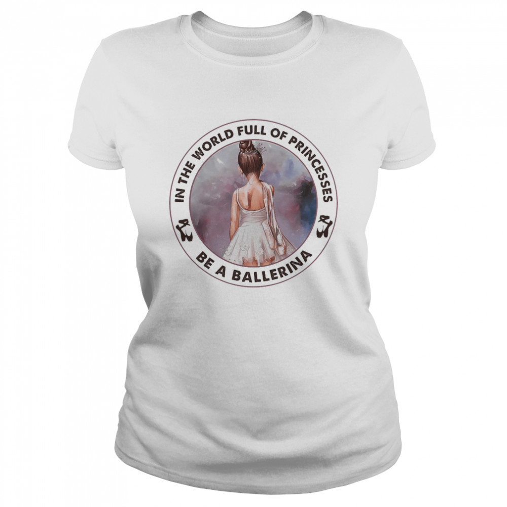 Ballet In The World Full Of Princesses Be A Ballerina Classic Women's T-shirt