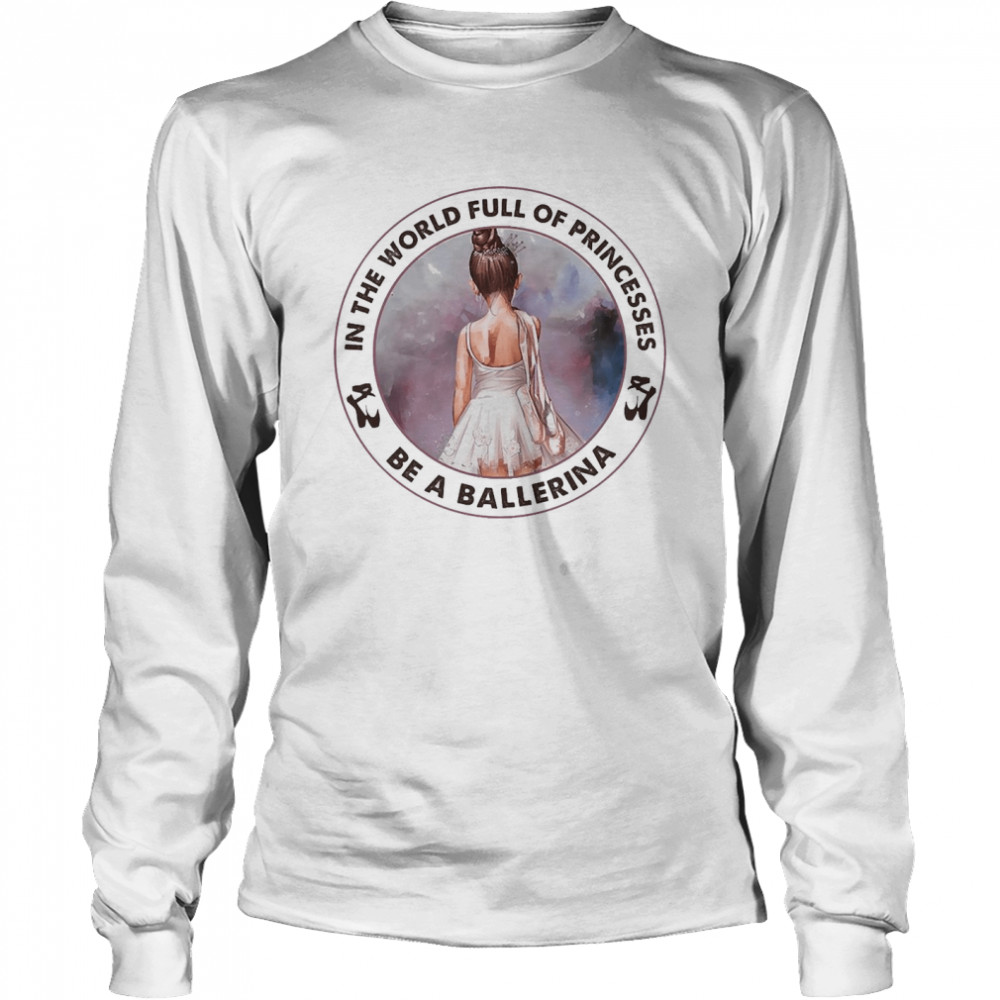 Ballet In The World Full Of Princesses Be A Ballerina Long Sleeved T-shirt