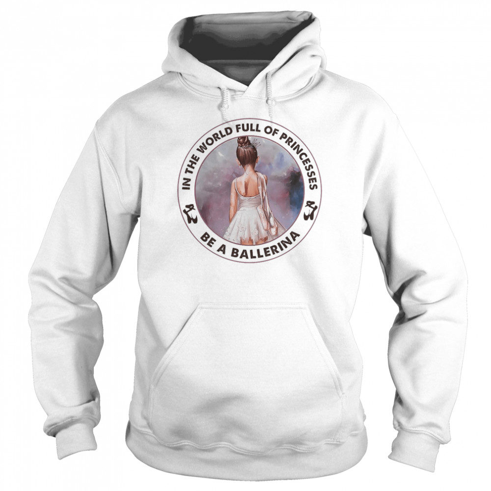 Ballet In The World Full Of Princesses Be A Ballerina Unisex Hoodie