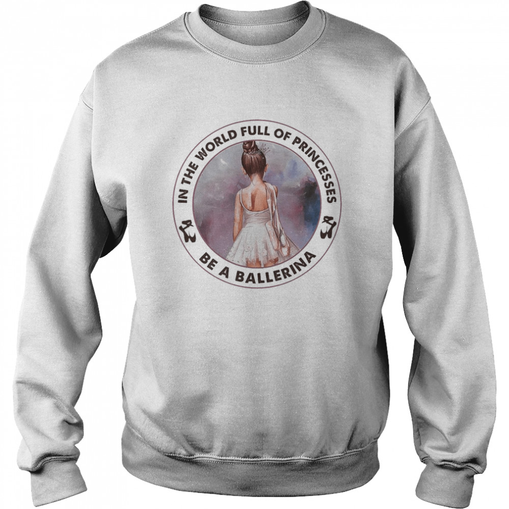 Ballet In The World Full Of Princesses Be A Ballerina Unisex Sweatshirt