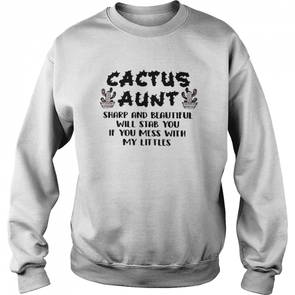 Cactus aunt sharp and beautiful will stab you if you mess with my littles shirt Unisex Sweatshirt