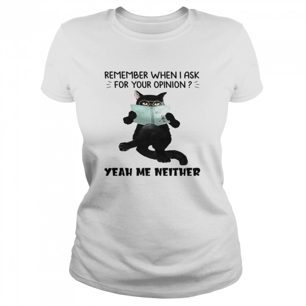 Cat Remember When I Ask For Your Opinion Yeah Me Neither Classic Women's T-shirt