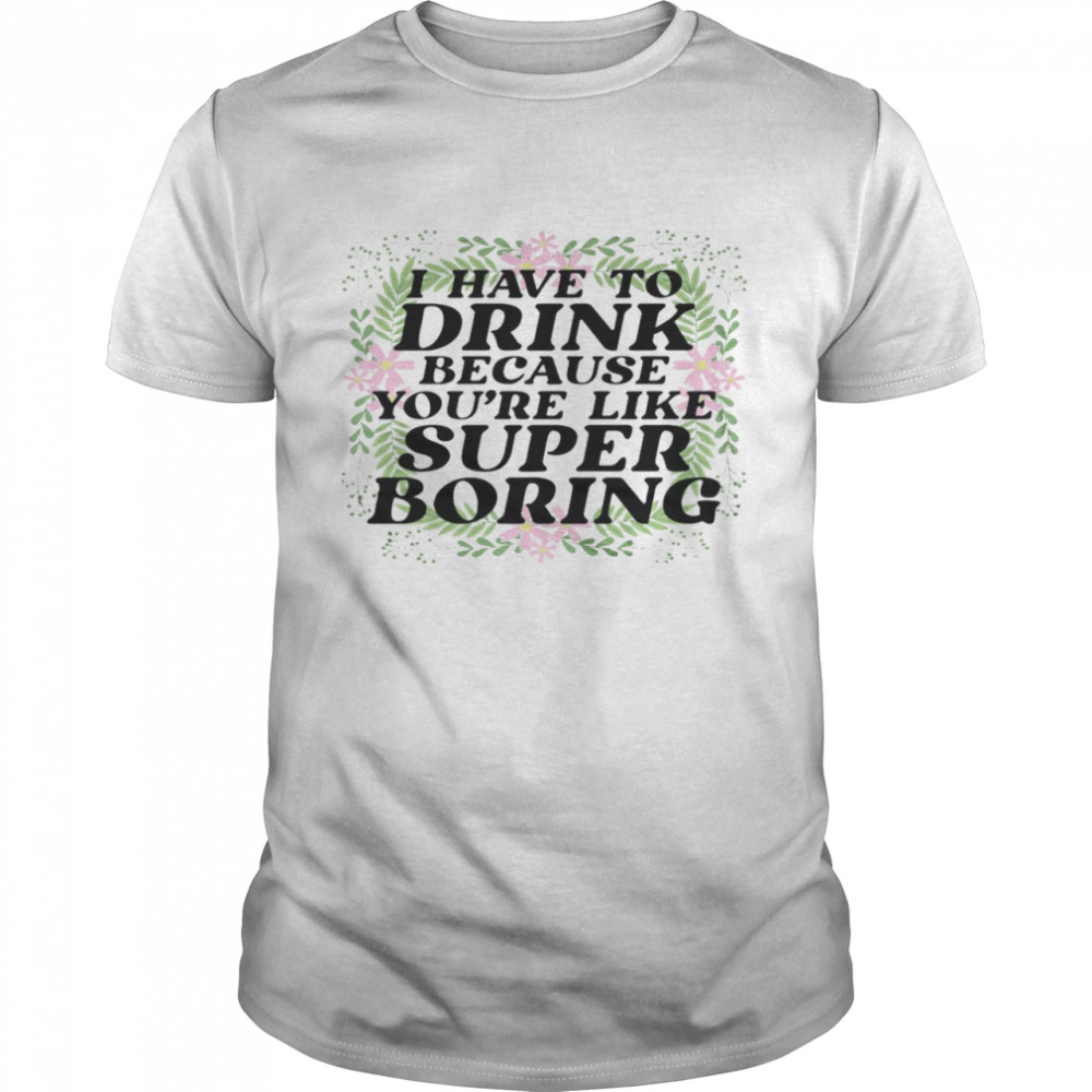 I have to drink because you’re like super boring shirt Classic Men's T-shirt