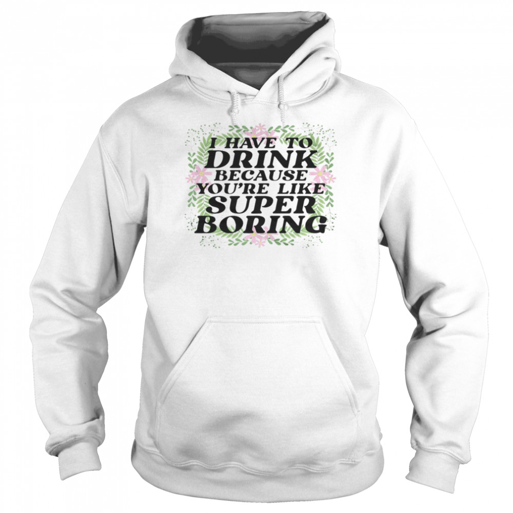 I have to drink because you’re like super boring shirt Unisex Hoodie