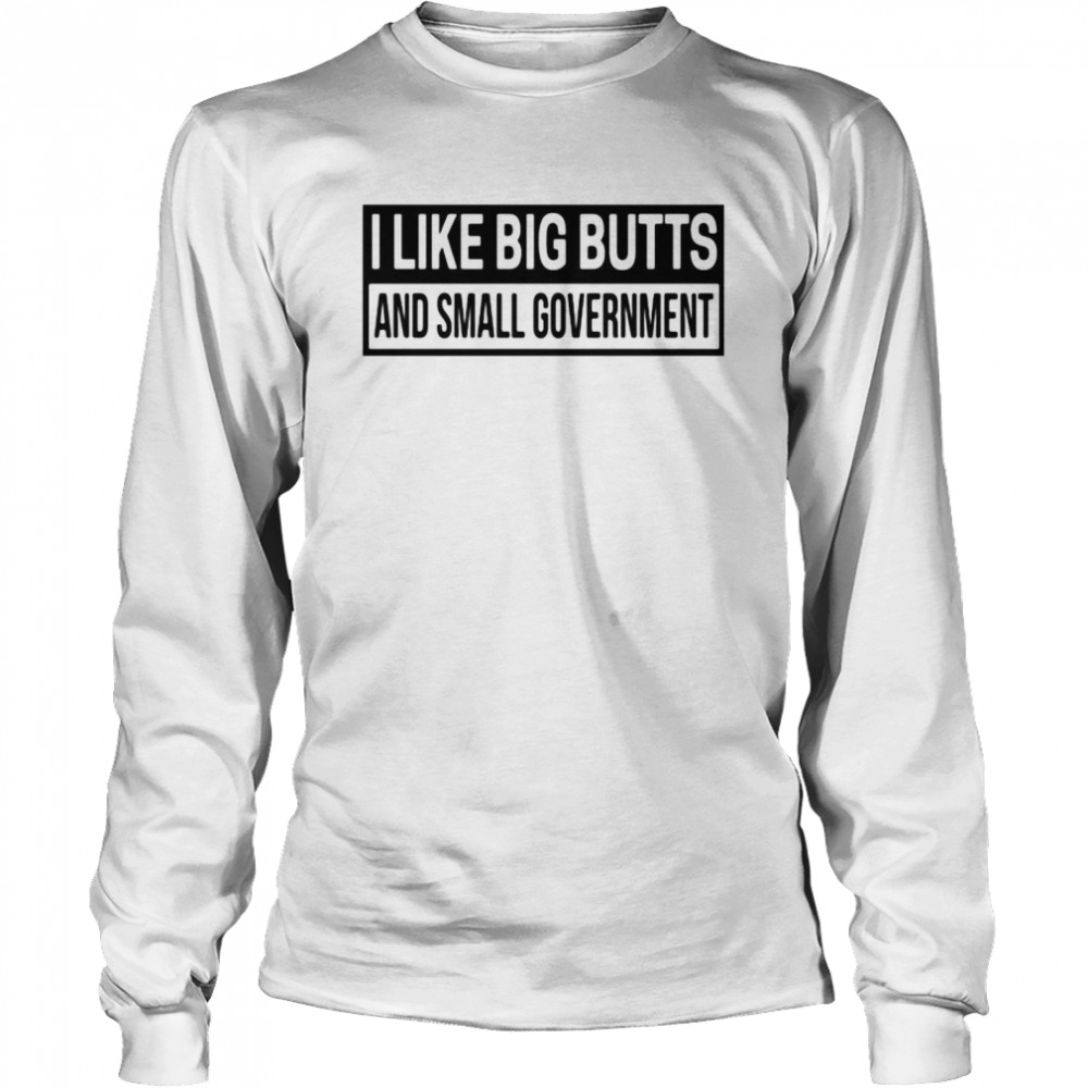 I Like Big Butts and Small Government Long Sleeved T-shirt