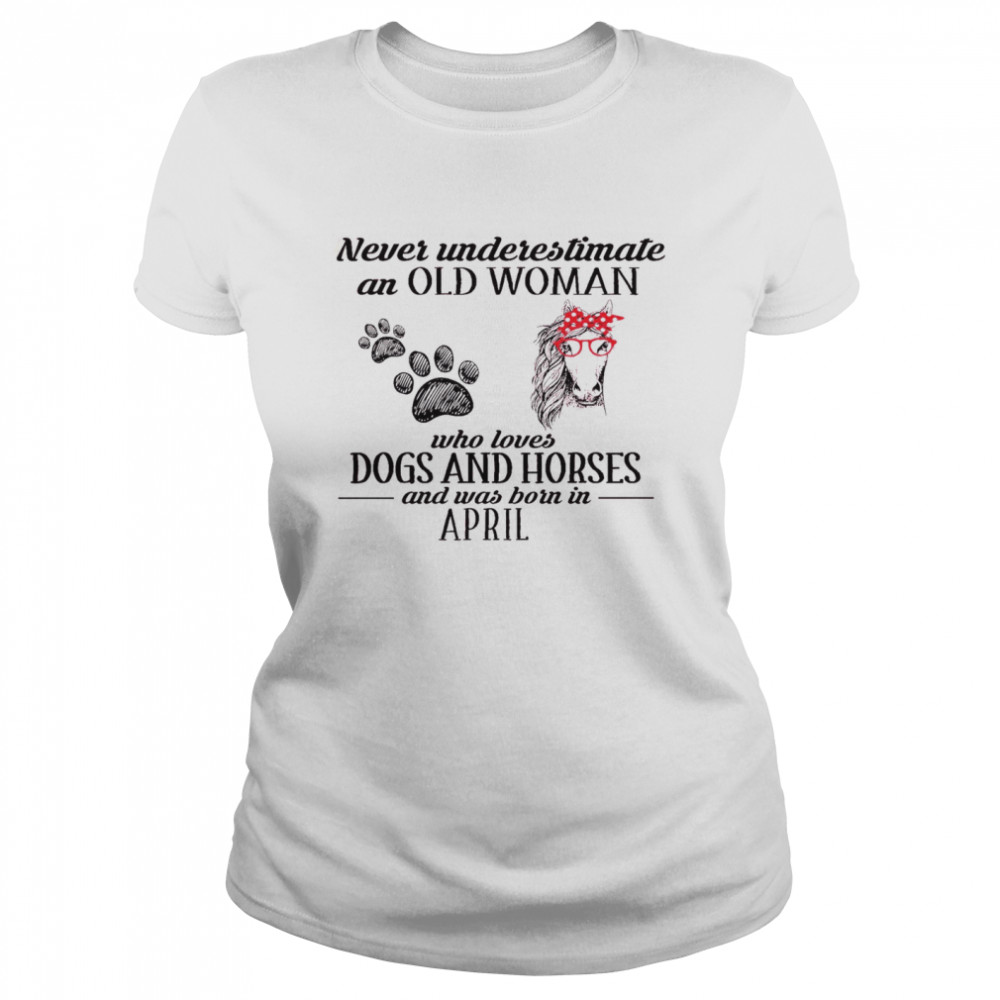 Never Underestimate An Old Woman Who Loves Dogs And Horses And Was Born In April Classic Women's T-shirt