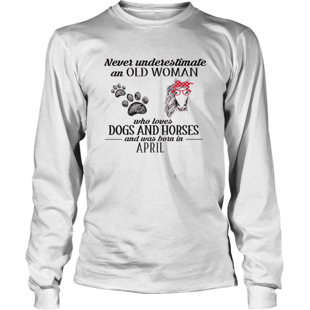 Never Underestimate An Old Woman Who Loves Dogs And Horses And Was Born In April Long Sleeved T-shirt