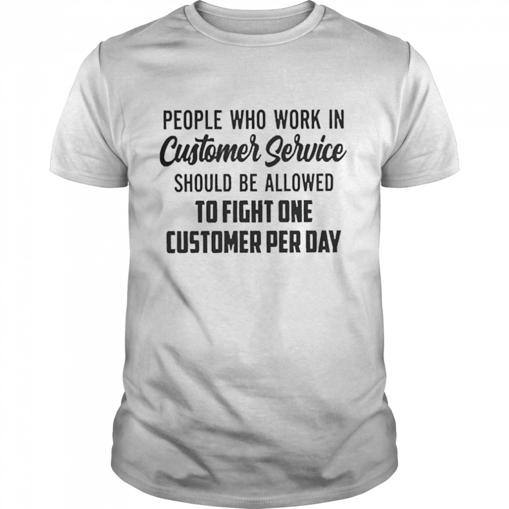 People Who Work In Customer Service Should Be Allowed To Fight One Customer Per Day Classic Men's T-shirt