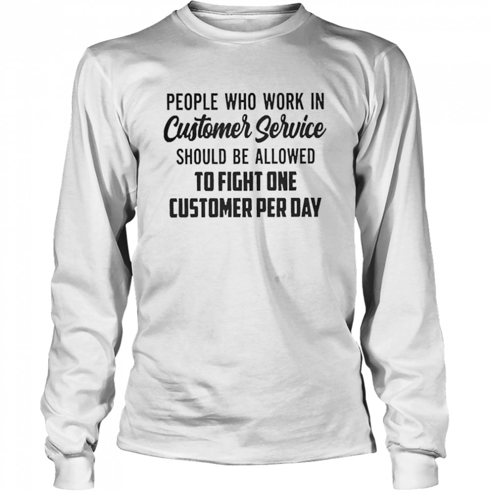 People Who Work In Customer Service Should Be Allowed To Fight One Customer Per Day Long Sleeved T-shirt