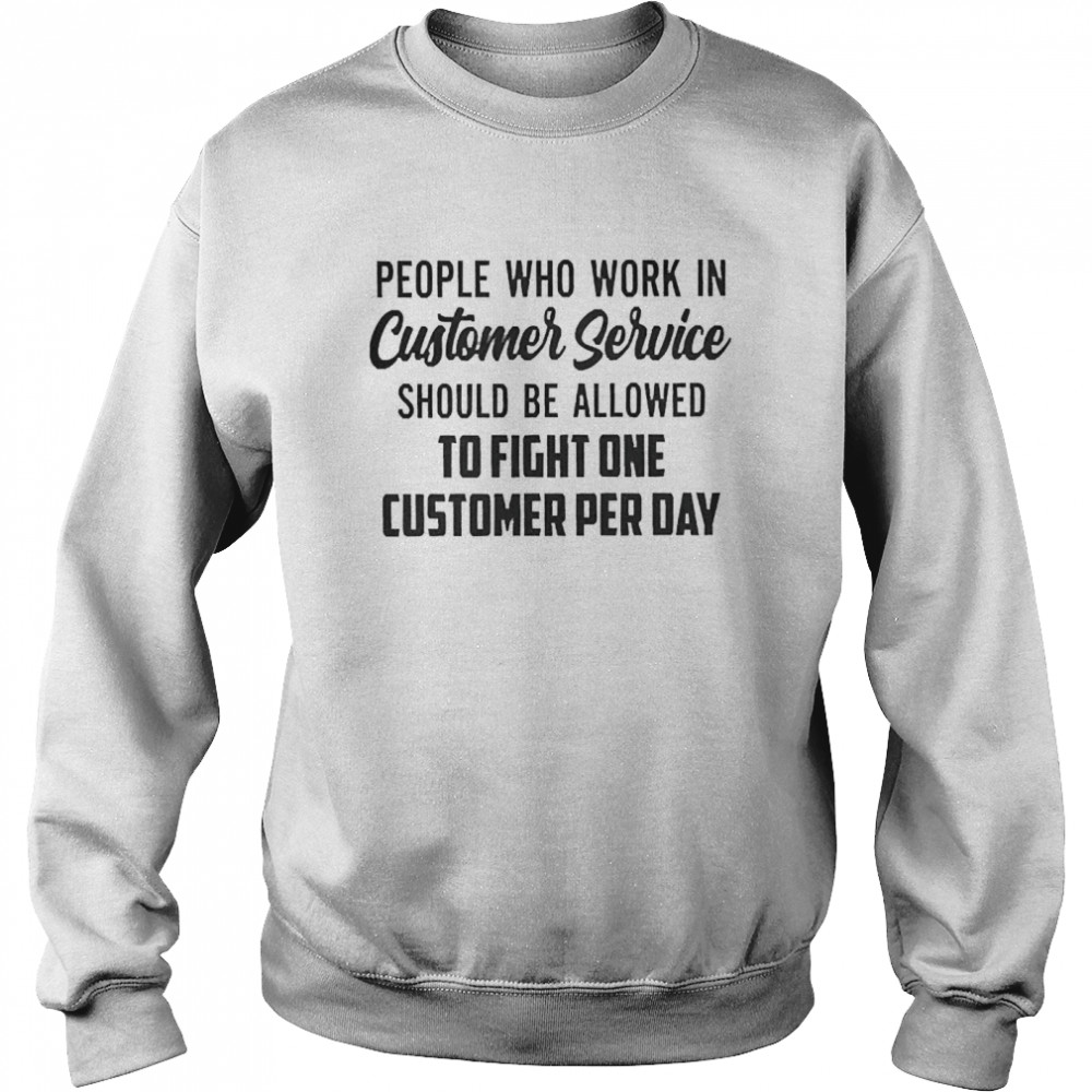 People Who Work In Customer Service Should Be Allowed To Fight One Customer Per Day Unisex Sweatshirt