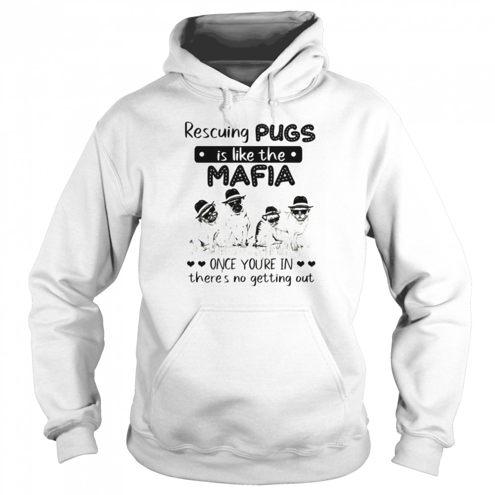 Rescuing pugs is like the mafia once you’re in there’s no getting out shirt Unisex Hoodie