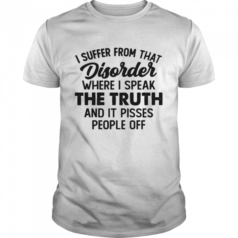 I Suffer From That Disorder Where I Speak The Truth And It Pisses People Off  Classic Men's T-shirt