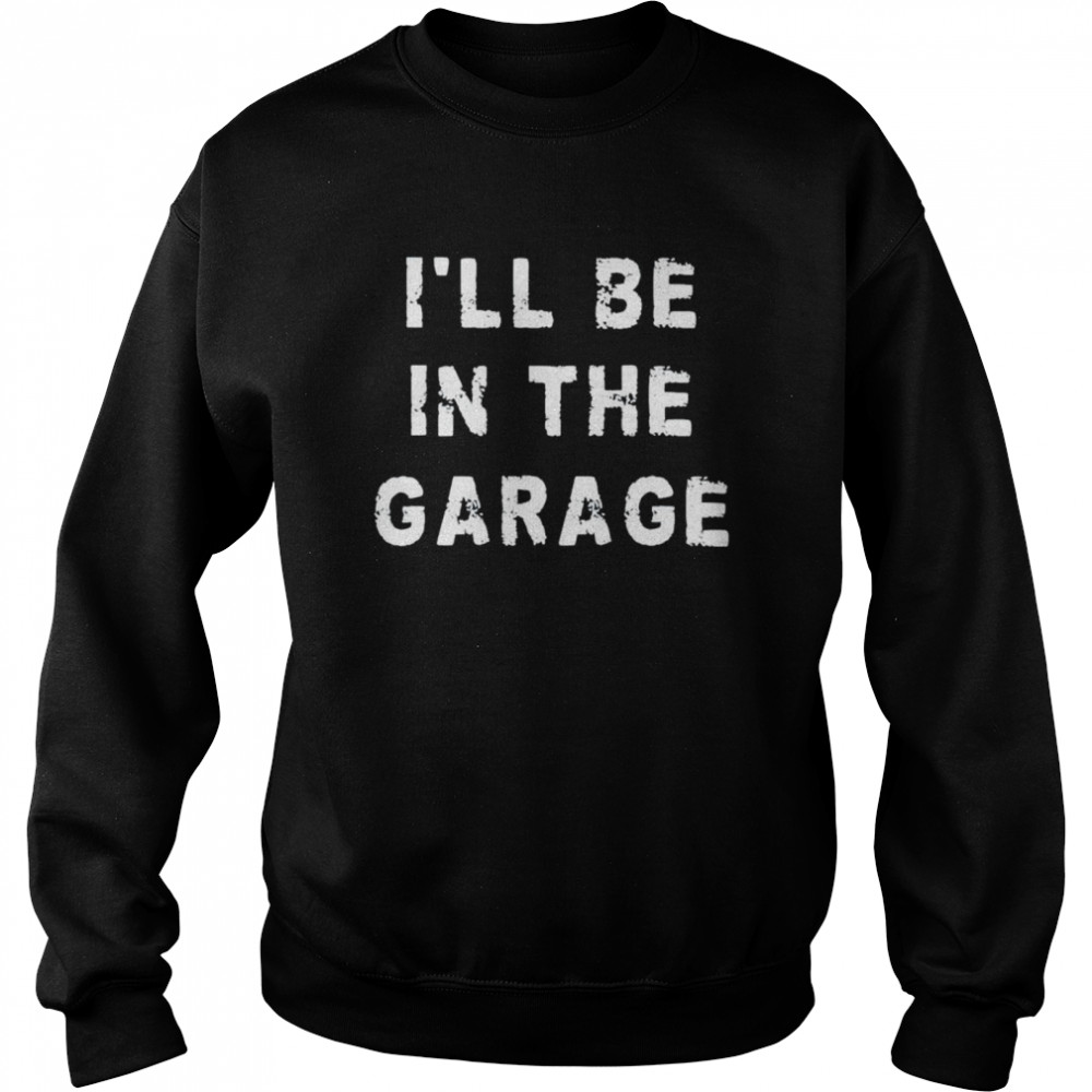 Ill Be In The Garage shirt Unisex Sweatshirt