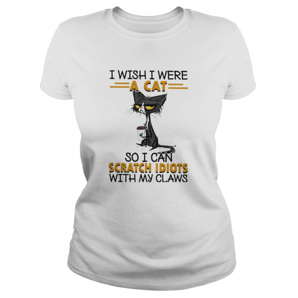 I Wish I Were A Cat So I Can Scratch Idiots With My Claws Classic Women's T-shirt