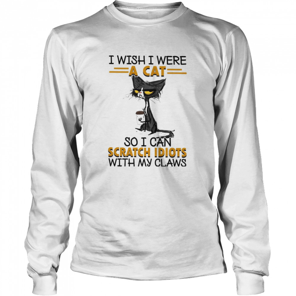 I Wish I Were A Cat So I Can Scratch Idiots With My Claws Long Sleeved T-shirt