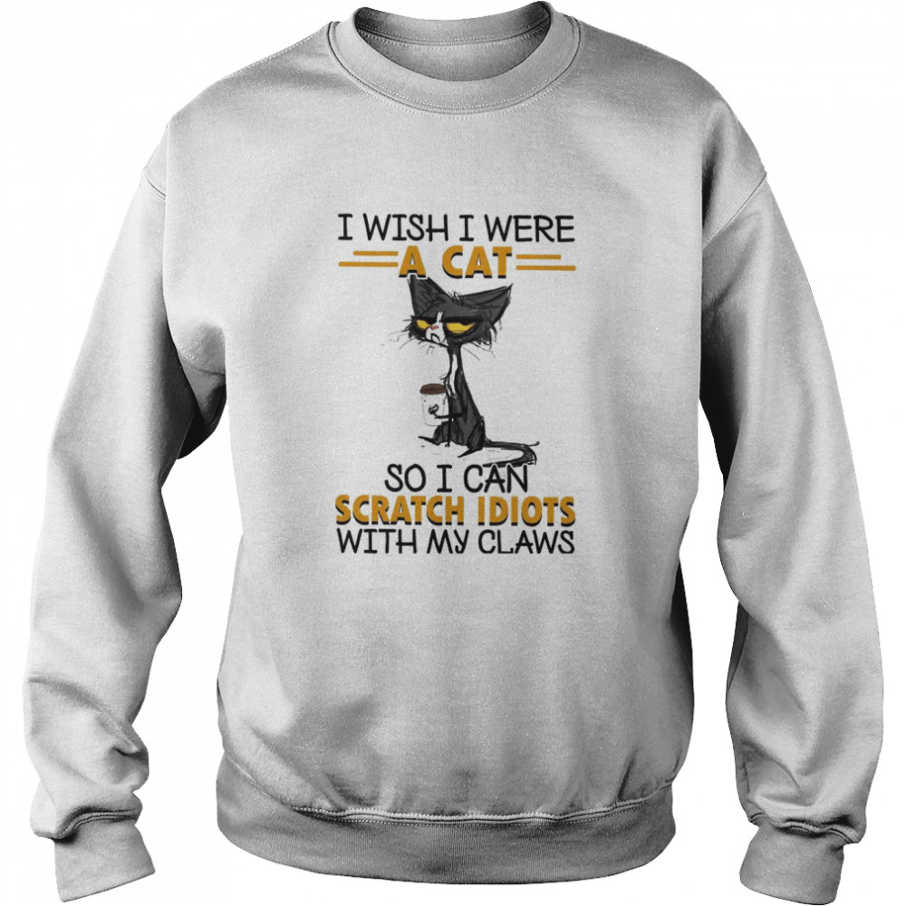 I Wish I Were A Cat So I Can Scratch Idiots With My Claws Unisex Sweatshirt