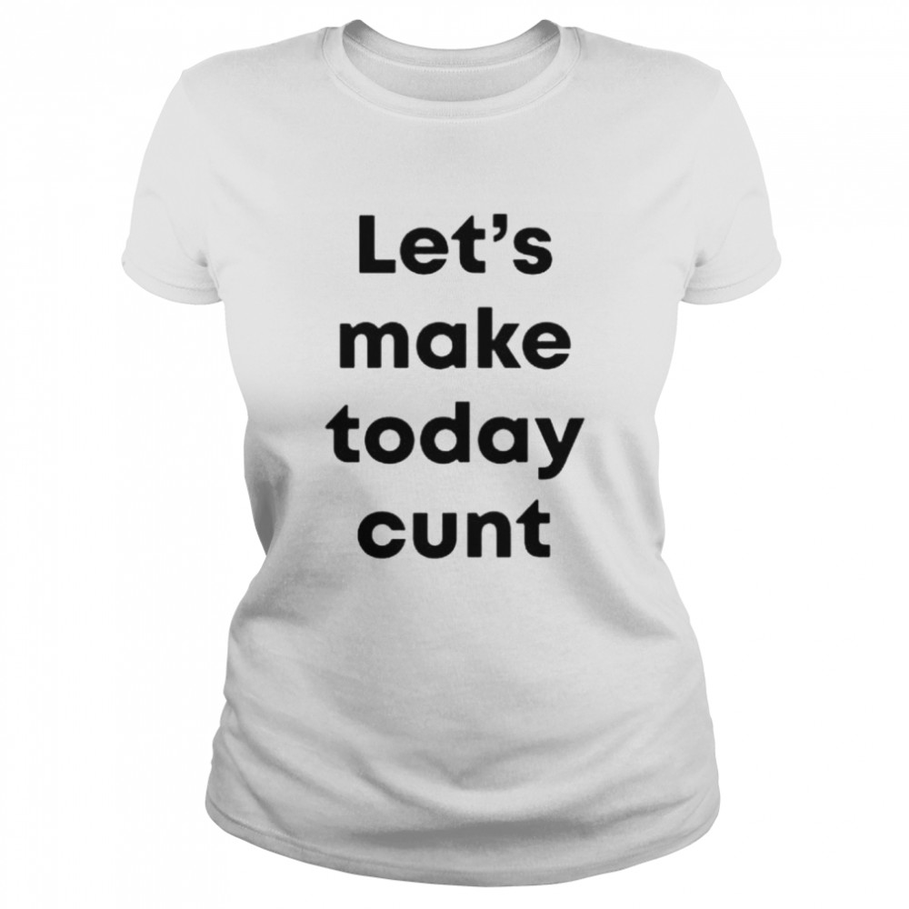 Lets Make Today Cunt shirt Classic Women's T-shirt