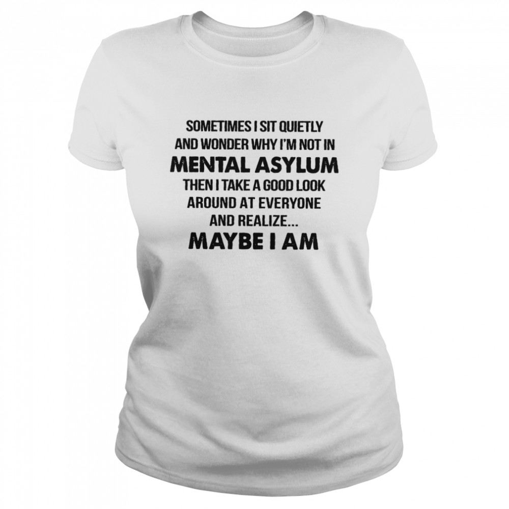 Sometimes i sit quietly and wonder why i’m not in mental asylum shirt Classic Women's T-shirt