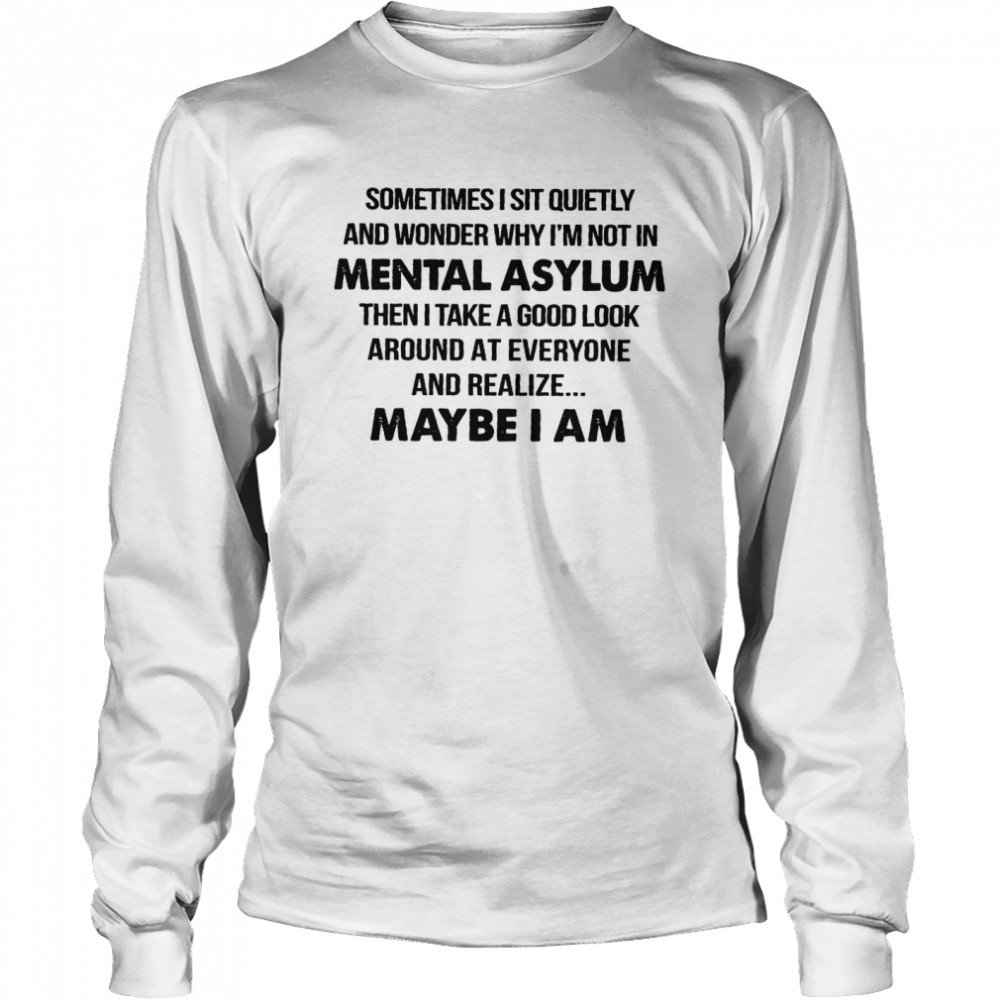 Sometimes i sit quietly and wonder why i’m not in mental asylum shirt Long Sleeved T-shirt