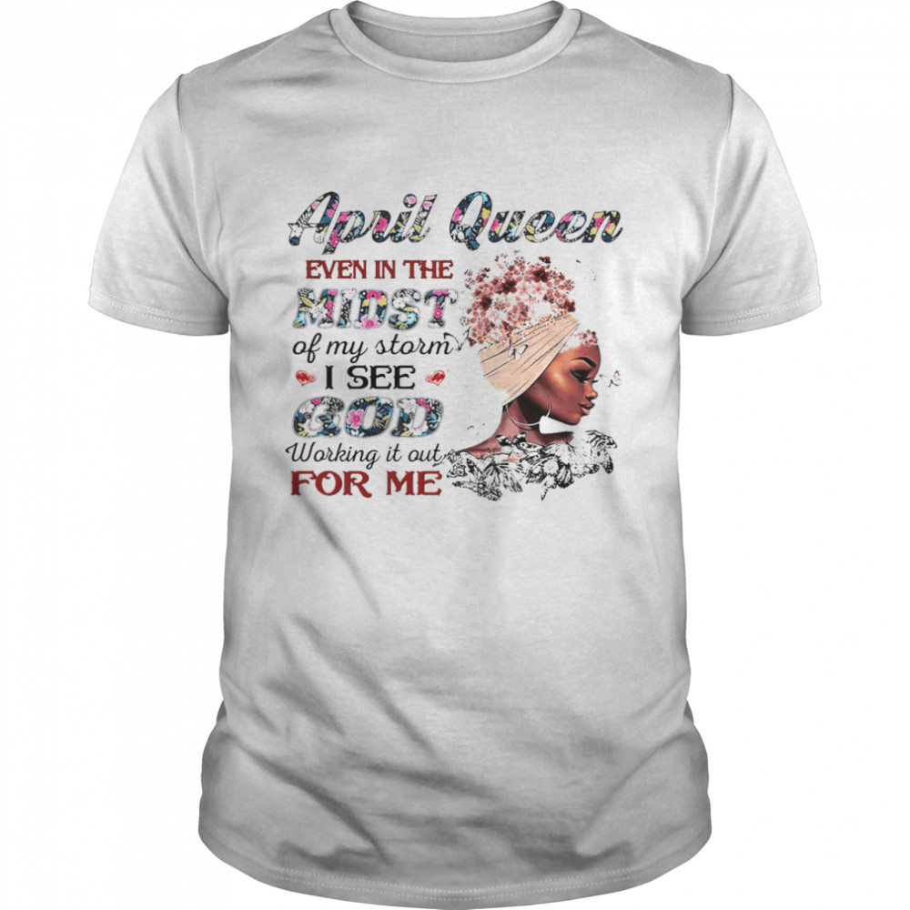 April Queen Even In The Midst Of My Storm I See God Working It Out For Me Shirt