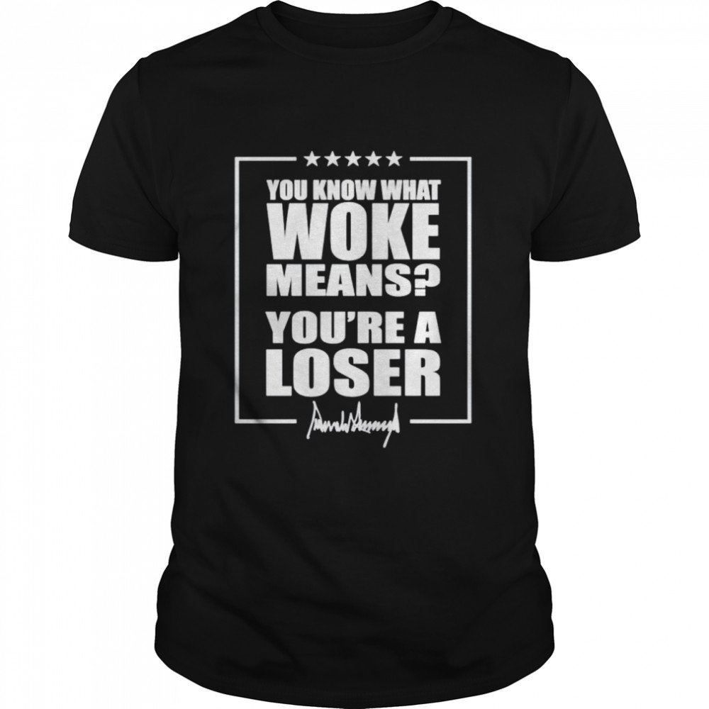 Trump you know what woke means you’re a loser shirt