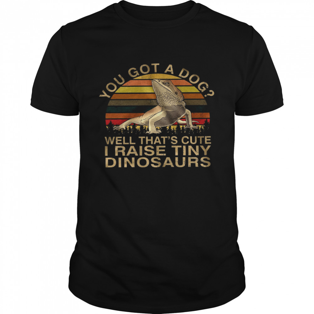 You Got A Dog Well That’s Cute I Raise Tiny Dinosaurs Shirt