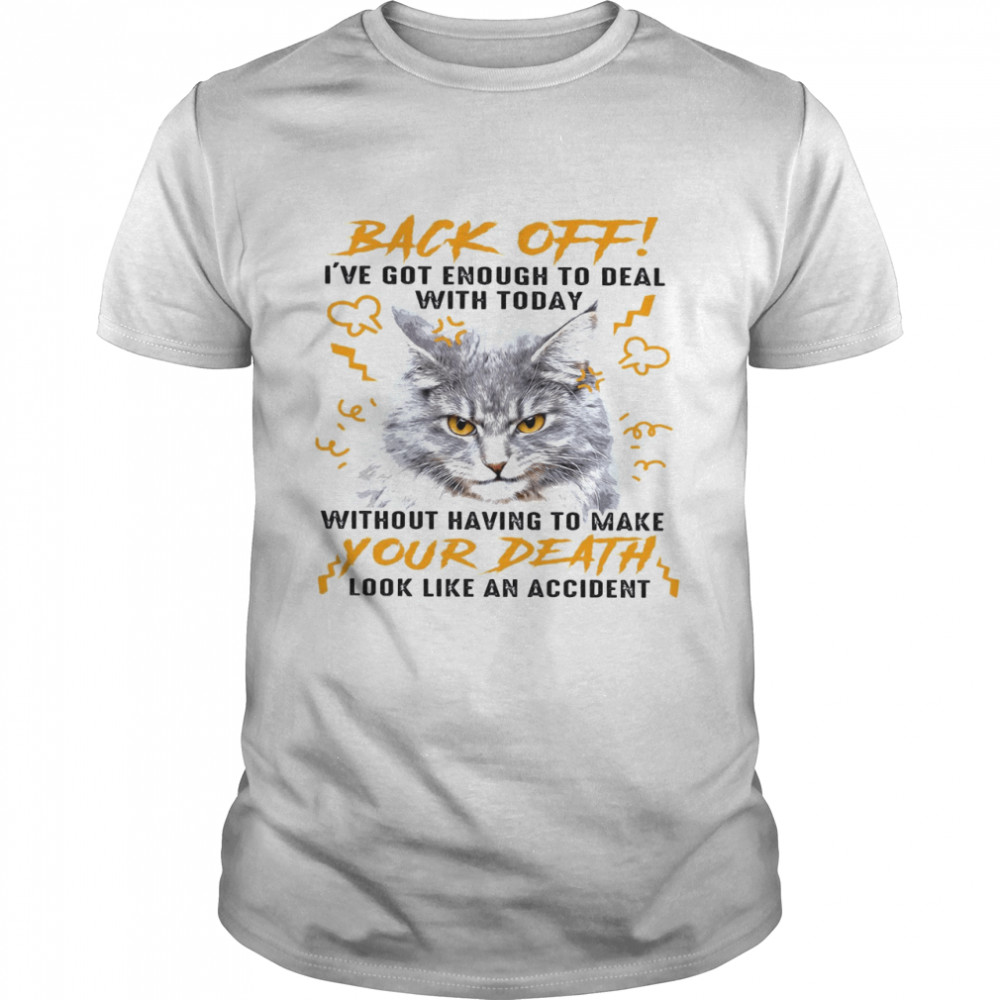 Cat Back Off I’ve Got Enough To Deal With Today Without Having To Make Your Death Look Like An Accident Shirt