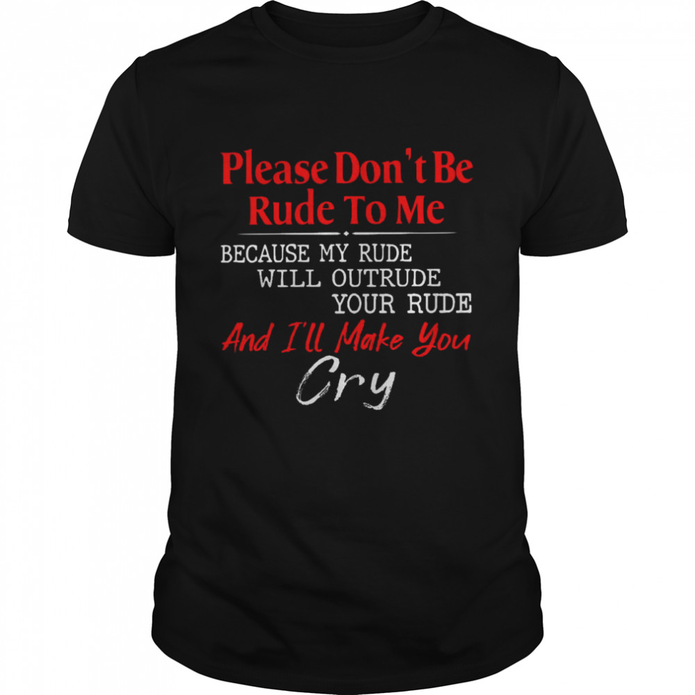 Please don’t be rude to me because my rude will outrude your rude and i’ll make you cry shirt