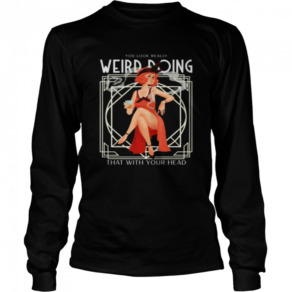 Quote you look really weird doing that with your head shirt Long Sleeved T-shirt