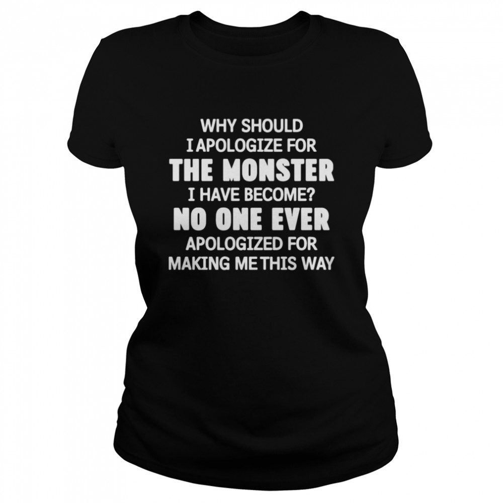 Why Should I Apologize For The Monster I Have Become No One Ever Apologized Classic Women's T-shirt