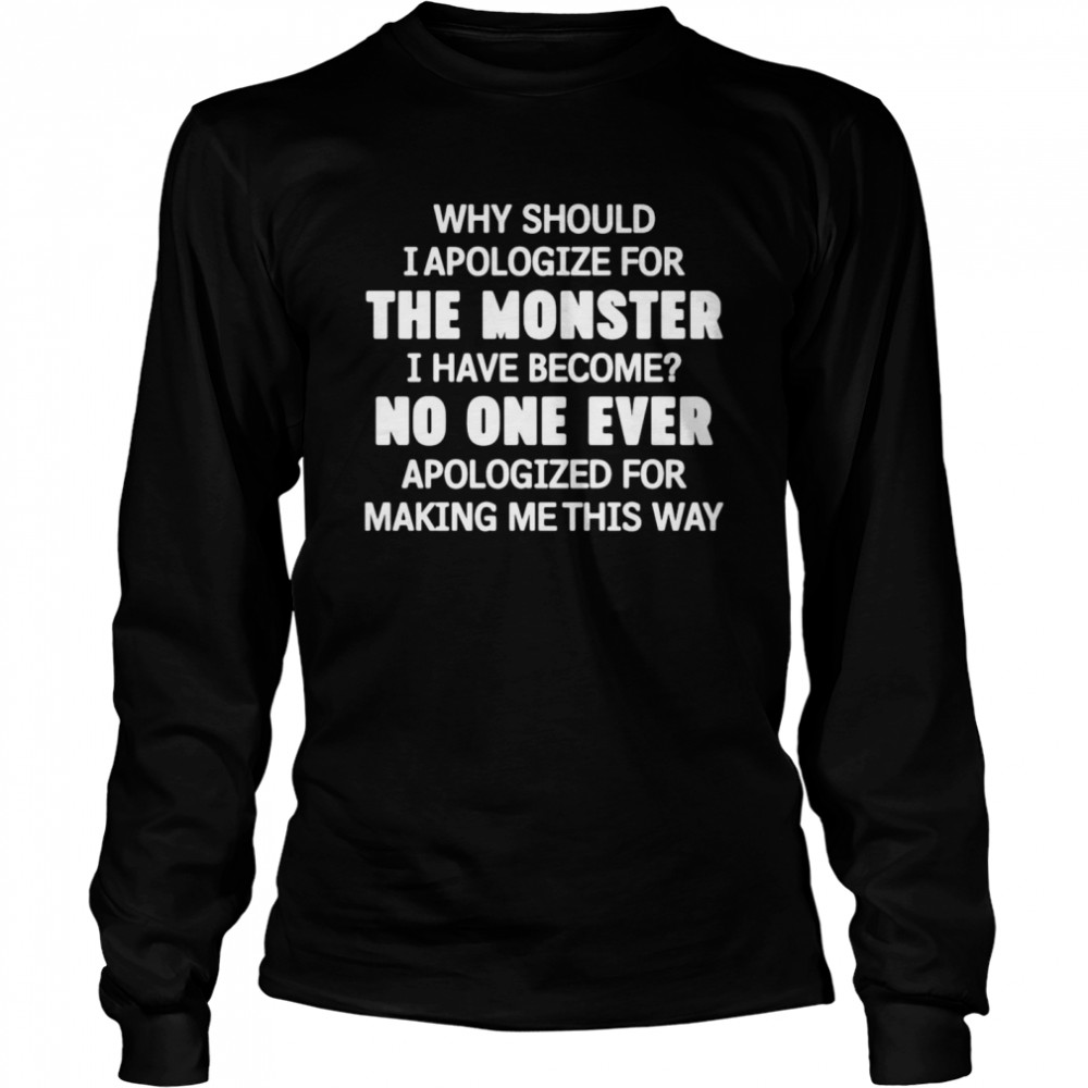 Why Should I Apologize For The Monster I Have Become No One Ever Apologized Long Sleeved T-shirt