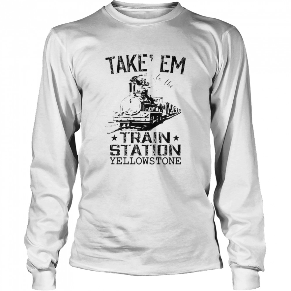 Take em to the train station Yellowstone shirt Long Sleeved T-shirt