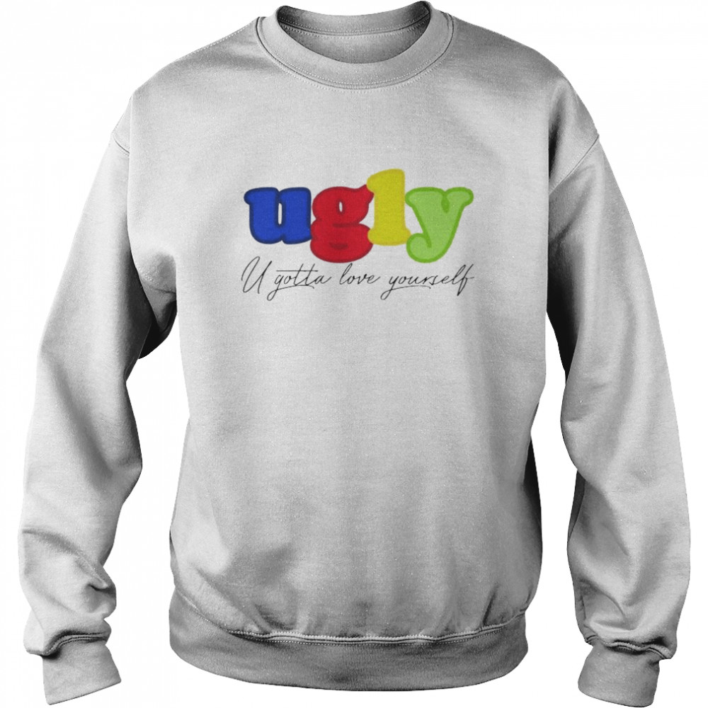 Ugly you gotta love yourself shirt Unisex Sweatshirt