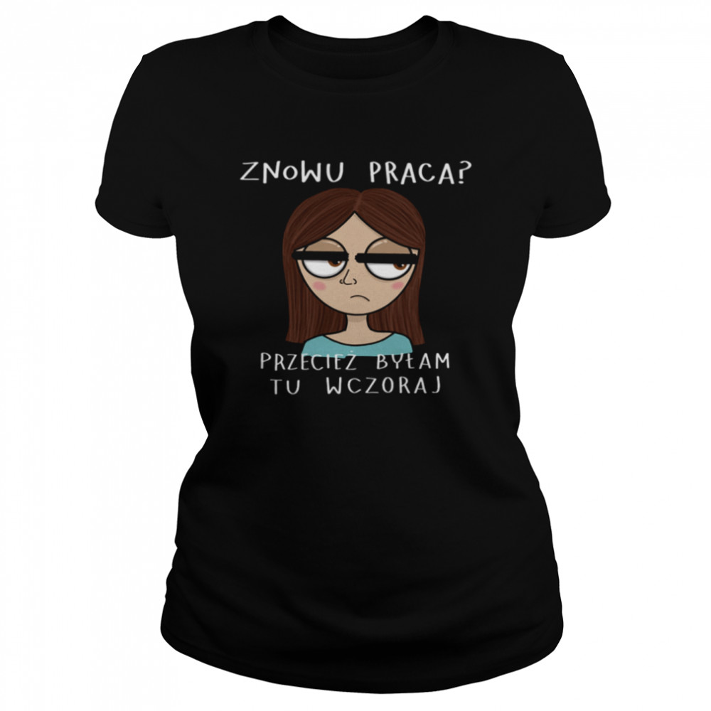 Znowu Praca Przeciez Bylam Tu Wczoraj Classic Women's T-shirt