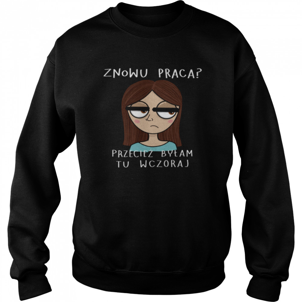 Znowu Praca Przeciez Bylam Tu Wczoraj Unisex Sweatshirt