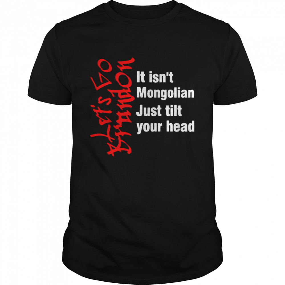 Let’s go Brandon it isn’t Mongolian just tilt your head shirt