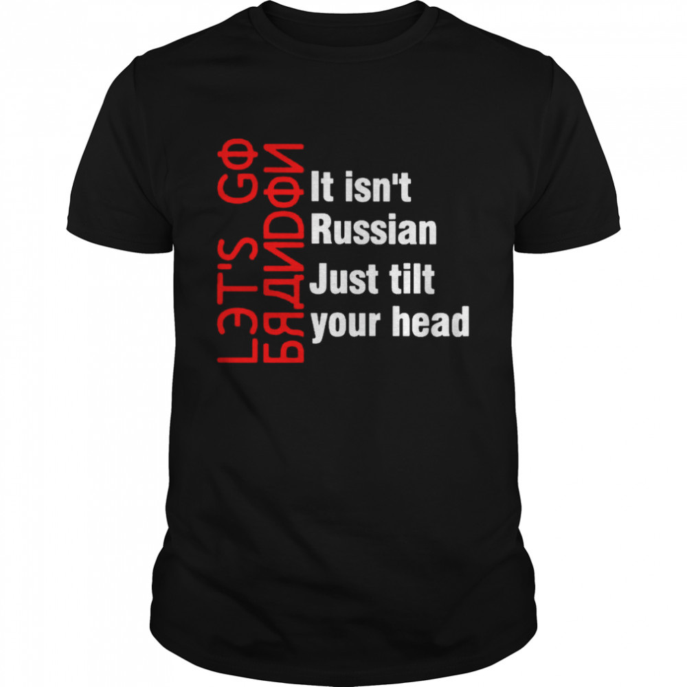 Let’s go Brandon it isn’t Russian just tilt your head shirt
