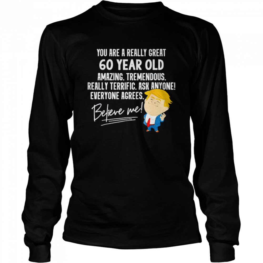 Trump your are a really great 60 year old amazing believe me shirt Long Sleeved T-shirt