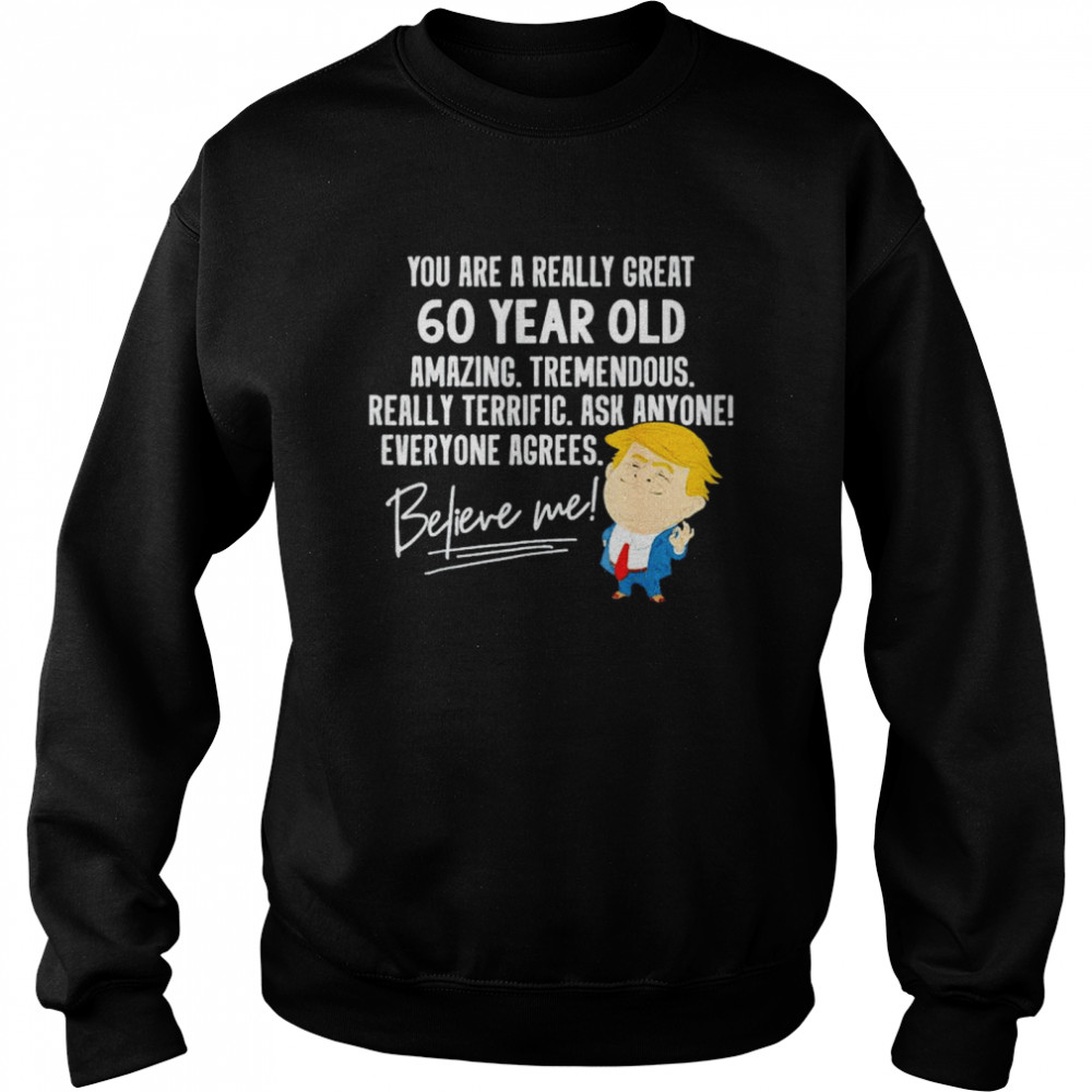 Trump your are a really great 60 year old amazing believe me shirt Unisex Sweatshirt