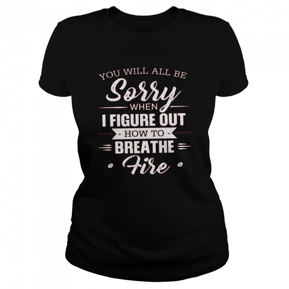 You Will All Be Sorry When I Figure Out How To Breathe Fire Classic Women's T-shirt