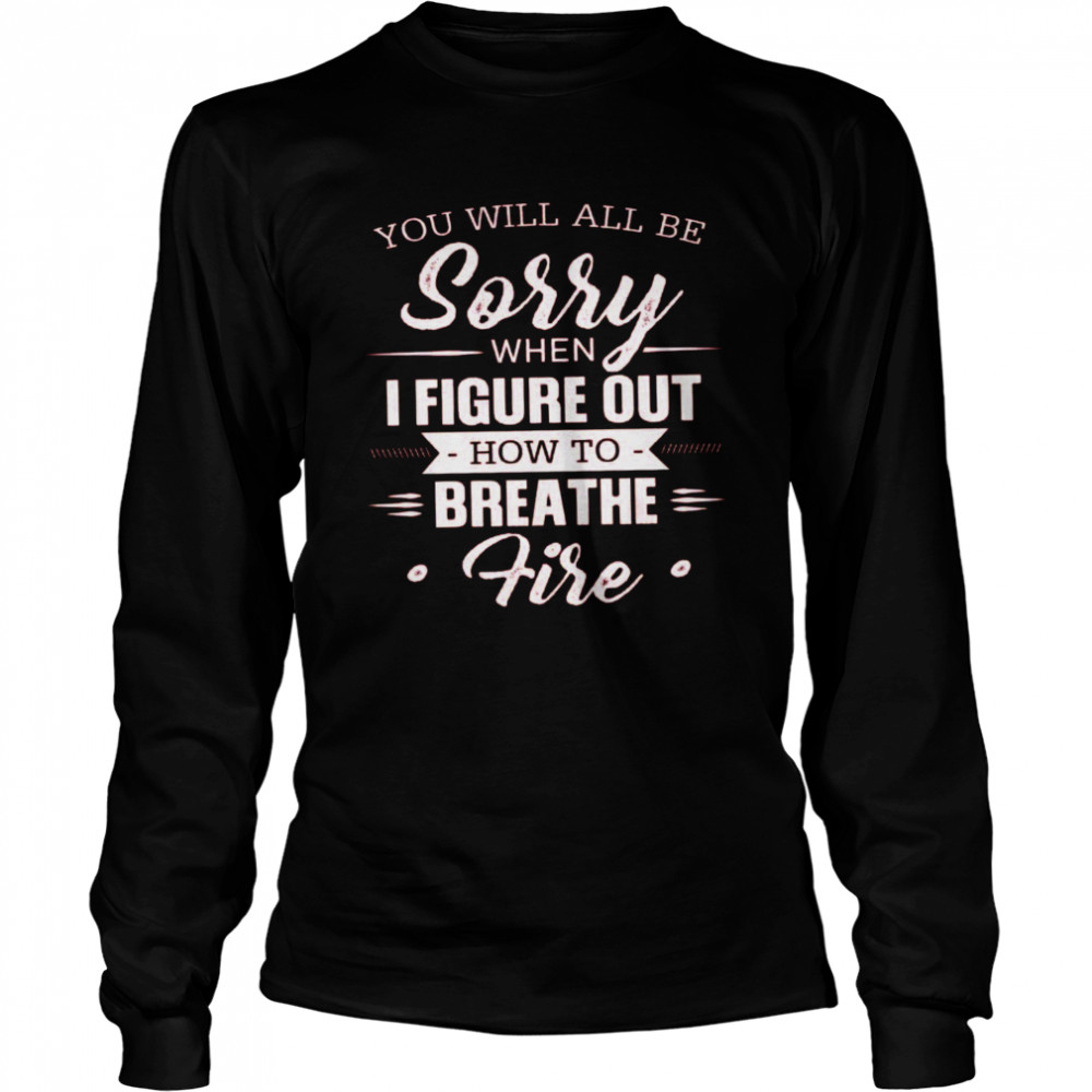 You Will All Be Sorry When I Figure Out How To Breathe Fire Long Sleeved T-shirt